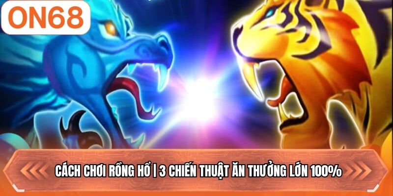 Cách Chơi Rồng Hổ | 3 Chiến Thuật Ăn Thưởng Lớn 100%